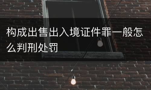 构成出售出入境证件罪一般怎么判刑处罚