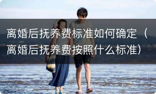 离婚后抚养费标准如何确定（离婚后抚养费按照什么标准）