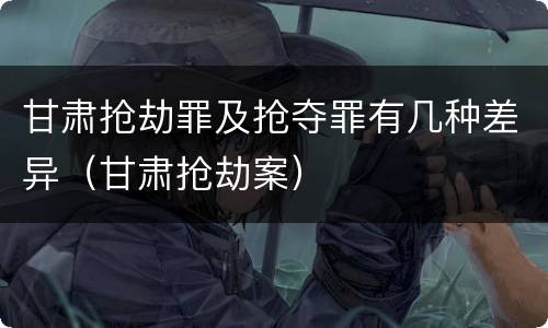 甘肃抢劫罪及抢夺罪有几种差异（甘肃抢劫案）