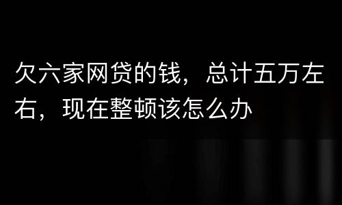 欠六家网贷的钱，总计五万左右，现在整顿该怎么办
