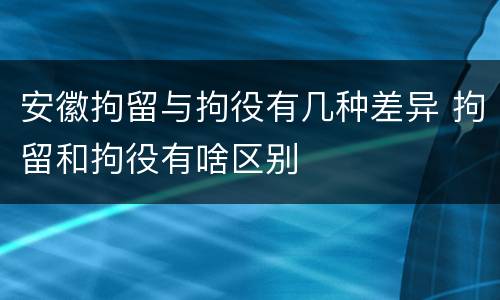 安徽拘留与拘役有几种差异 拘留和拘役有啥区别