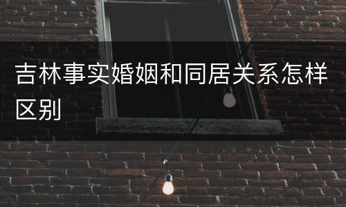 吉林事实婚姻和同居关系怎样区别