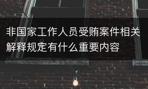 非国家工作人员受贿案件相关解释规定有什么重要内容