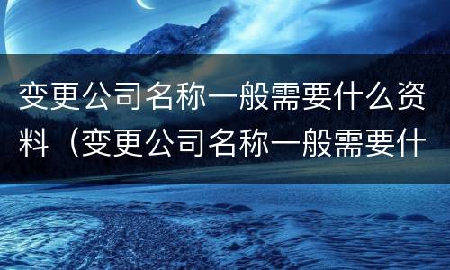 变更公司名称一般需要什么资料（变更公司名称一般需要什么资料和手续）