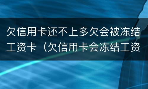 欠信用卡还不上多欠会被冻结工资卡（欠信用卡会冻结工资卡吗）