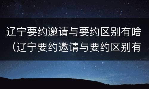 辽宁要约邀请与要约区别有啥（辽宁要约邀请与要约区别有啥不同）