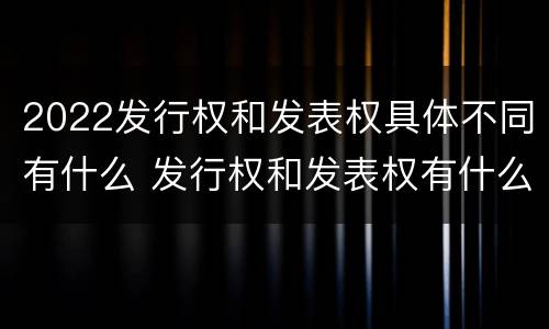 2022发行权和发表权具体不同有什么 发行权和发表权有什么区别