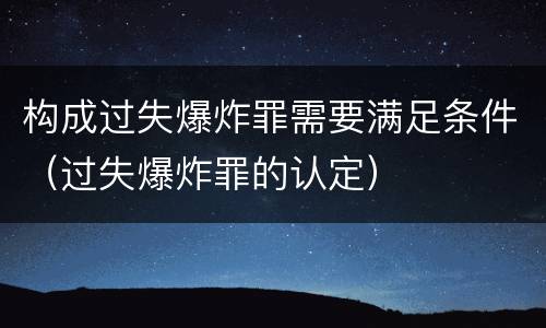 构成过失爆炸罪需要满足条件（过失爆炸罪的认定）