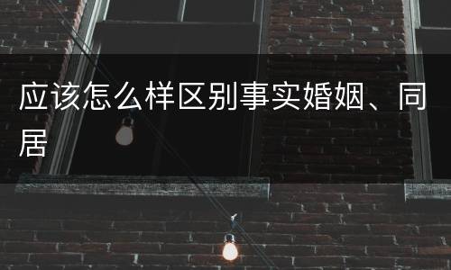 应该怎么样区别事实婚姻、同居