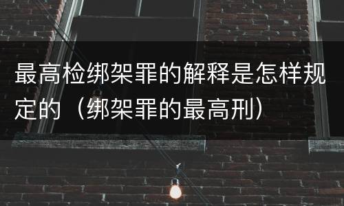 最高检绑架罪的解释是怎样规定的（绑架罪的最高刑）