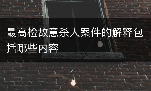 最高检故意杀人案件的解释包括哪些内容