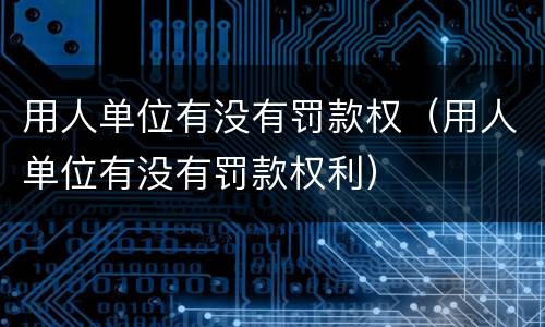 用人单位有没有罚款权（用人单位有没有罚款权利）