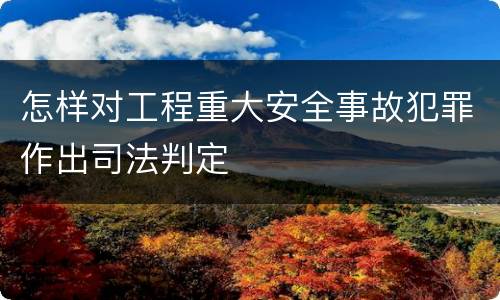 怎样对工程重大安全事故犯罪作出司法判定