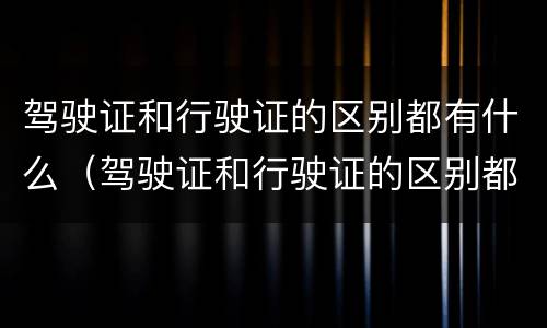驾驶证和行驶证的区别都有什么（驾驶证和行驶证的区别都有什么呢）