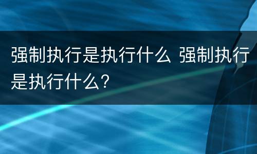 强制执行是执行什么 强制执行是执行什么?