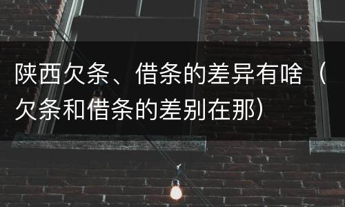 陕西欠条、借条的差异有啥（欠条和借条的差别在那）