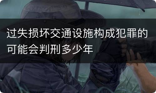 过失损坏交通设施构成犯罪的可能会判刑多少年