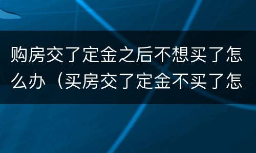 购房交了定金之后不想买了怎么办（买房交了定金不买了怎么处理）