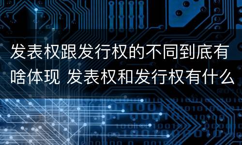 发表权跟发行权的不同到底有啥体现 发表权和发行权有什么区别