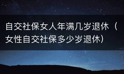 自交社保女人年满几岁退休（女性自交社保多少岁退休）