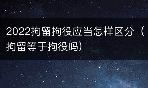2022拘留拘役应当怎样区分（拘留等于拘役吗）