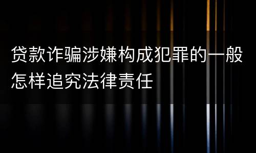 贷款诈骗涉嫌构成犯罪的一般怎样追究法律责任