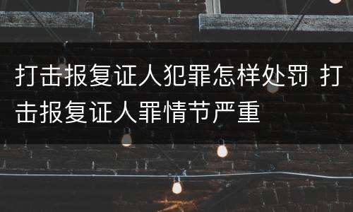 打击报复证人犯罪怎样处罚 打击报复证人罪情节严重