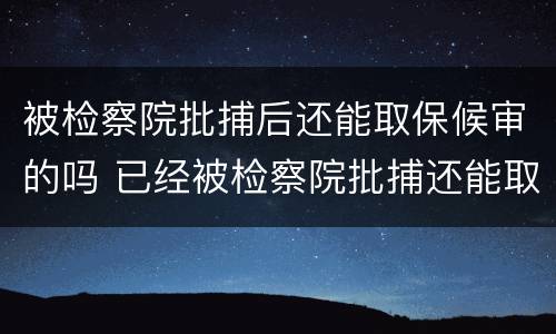 被检察院批捕后还能取保候审的吗 已经被检察院批捕还能取保候审吗
