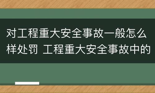 对工程重大安全事故一般怎么样处罚 工程重大安全事故中的严重后果
