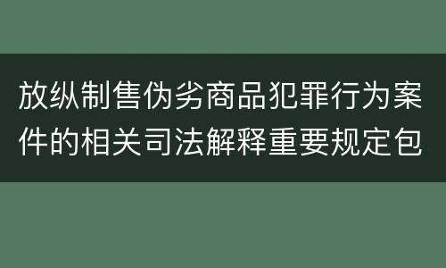 放纵制售伪劣商品犯罪行为案件的相关司法解释重要规定包括什么