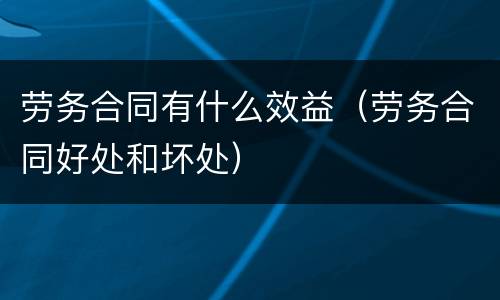 劳务合同有什么效益（劳务合同好处和坏处）
