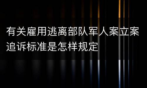 有关雇用逃离部队军人案立案追诉标准是怎样规定