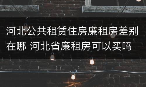 河北公共租赁住房廉租房差别在哪 河北省廉租房可以买吗