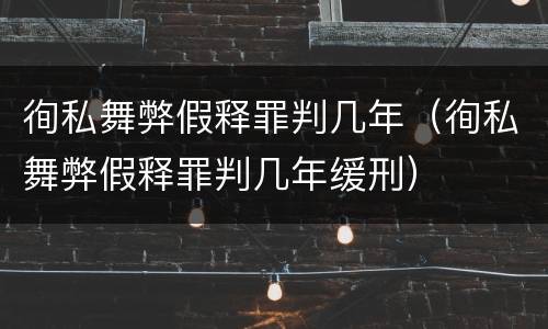 徇私舞弊假释罪判几年（徇私舞弊假释罪判几年缓刑）