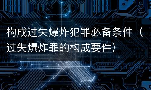 构成过失爆炸犯罪必备条件（过失爆炸罪的构成要件）