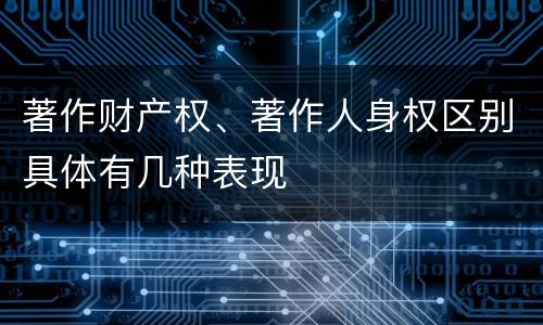 著作财产权、著作人身权区别具体有几种表现