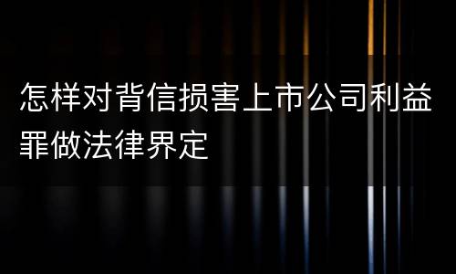 怎样对背信损害上市公司利益罪做法律界定