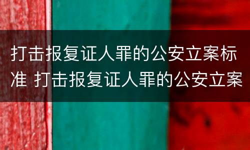 打击报复证人罪的公安立案标准 打击报复证人罪的公安立案标准是什么