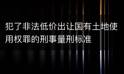 犯了非法低价出让国有土地使用权罪的刑事量刑标准