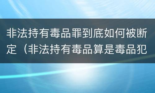 非法持有毒品罪到底如何被断定（非法持有毒品算是毒品犯罪吗）