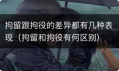拘留跟拘役的差异都有几种表现（拘留和拘役有何区别）