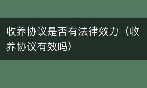 收养协议是否有法律效力（收养协议有效吗）