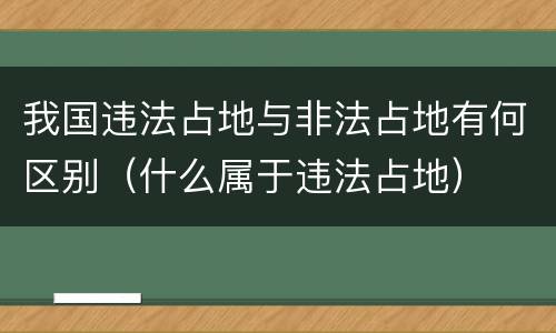 我国违法占地与非法占地有何区别（什么属于违法占地）