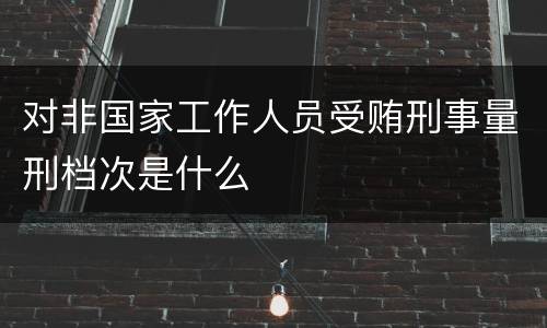 对非国家工作人员受贿刑事量刑档次是什么