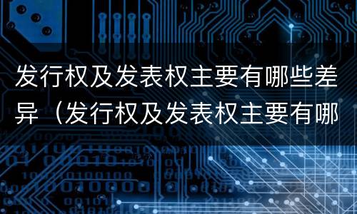 发行权及发表权主要有哪些差异（发行权及发表权主要有哪些差异性）