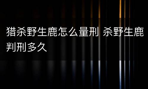 猎杀野生鹿怎么量刑 杀野生鹿判刑多久