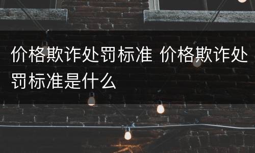 价格欺诈处罚标准 价格欺诈处罚标准是什么