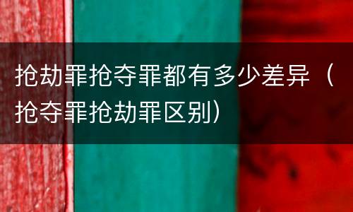 抢劫罪抢夺罪都有多少差异（抢夺罪抢劫罪区别）
