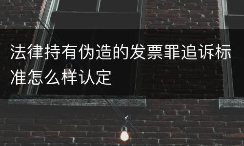 法律持有伪造的发票罪追诉标准怎么样认定
