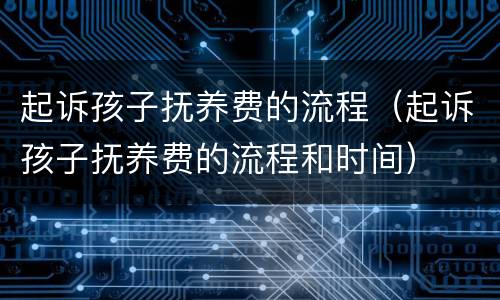 起诉孩子抚养费的流程（起诉孩子抚养费的流程和时间）